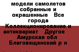 модели самолетов собранные и окрашенные - Все города Коллекционирование и антиквариат » Другое   . Амурская обл.,Благовещенский р-н